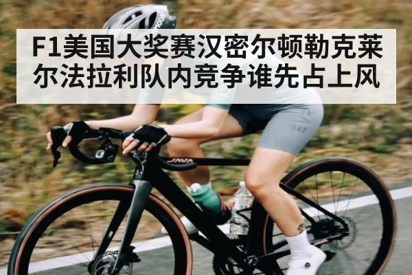 F1美国大奖赛汉密尔顿勒克莱尔法拉利队内竞争谁先占上风