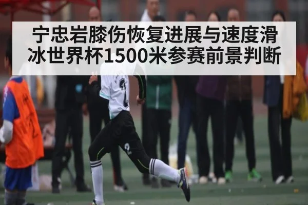 宁忠岩膝伤恢复进展与速度滑冰世界杯1500米参赛前景判断